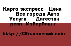 Карго экспресс › Цена ­ 100 - Все города Авто » Услуги   . Дагестан респ.,Избербаш г.